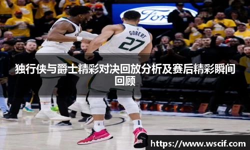 独行侠与爵士精彩对决回放分析及赛后精彩瞬间回顾