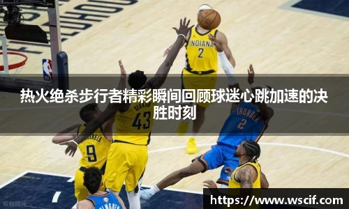 热火绝杀步行者精彩瞬间回顾球迷心跳加速的决胜时刻